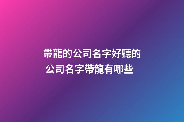 帶龍的公司名字好聽的 公司名字帶龍有哪些-第1張-公司起名-玄機派